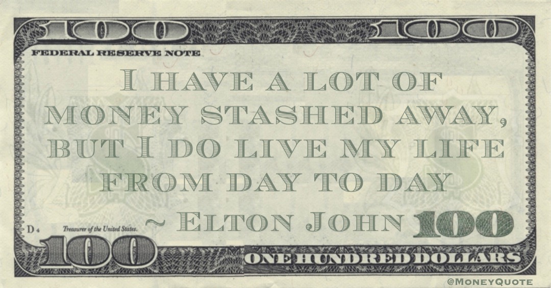 I have a lot of money stashed away, but I do live my life from day to day Quote