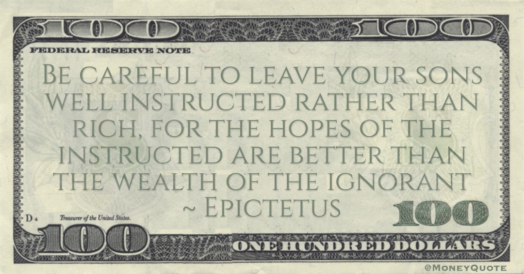 Epictetus Be careful to leave your sons well instructed rather than rich, for the hopes of the instructed are better than the wealth of the ignorant quote
