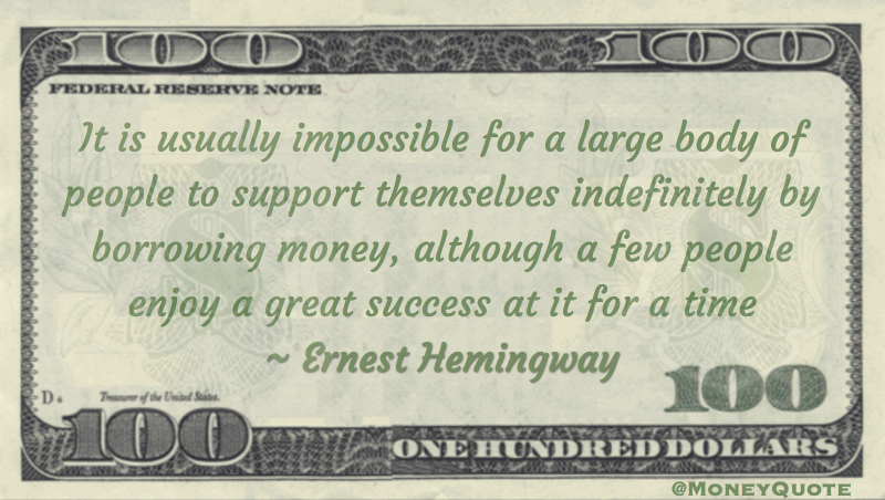It is usually impossible for a large body of people to support themselves indefinitely by borrowing money, although a few people enjoy a great success at it for a time Quote