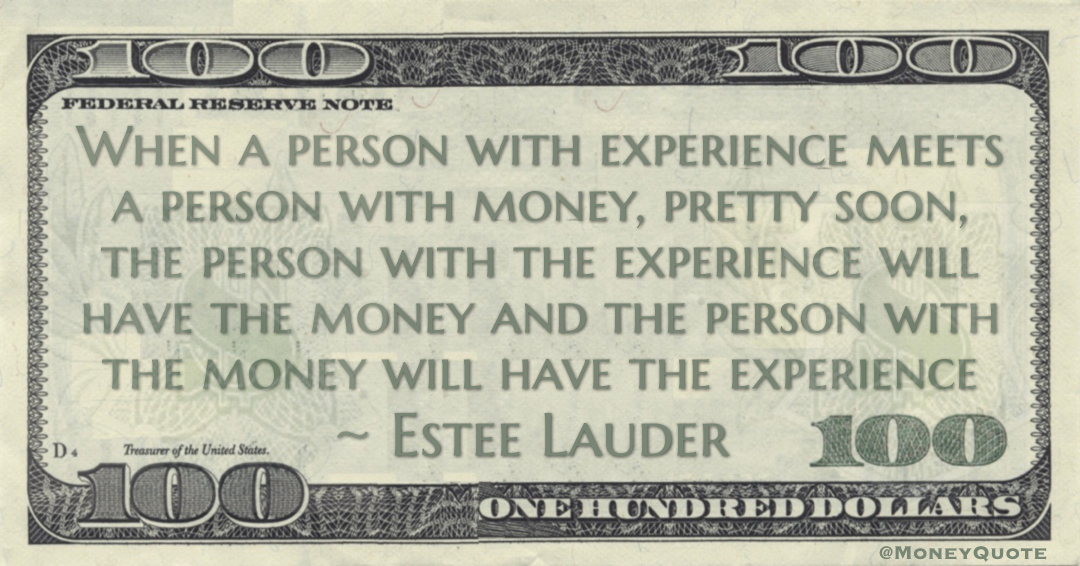 When a person with experience meets a person with money, pretty soon, the person with the experience will have the money and the person with the money will have the experience Quote