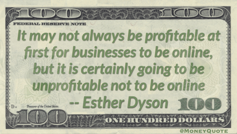 Not always profitable for business to be online, but it is certainly unprofitable not to be online Quote