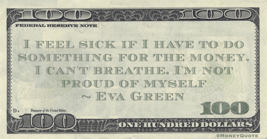 I feel sick if I have to do something for the money. I can't breathe. I'm not proud of myself Quote