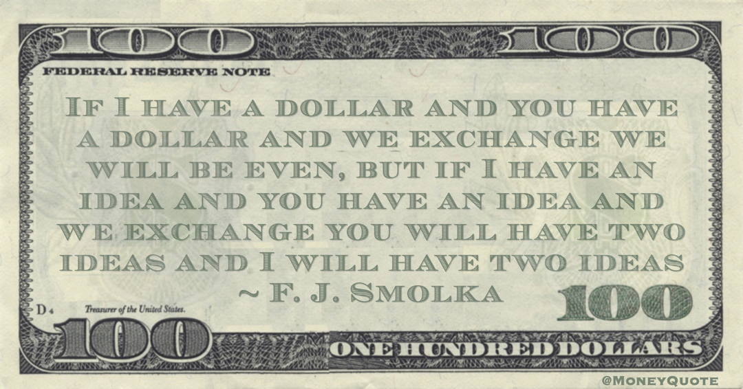 If I have a dollar and you have a dollar and we exchange we will be even, but if I have an idea and you have an idea and we exchange you will have two ideas and I will have two ideas Quote