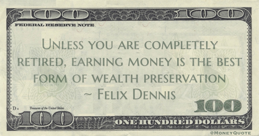 Unless you are completely retired, earning money is the best form of wealth preservation Quote