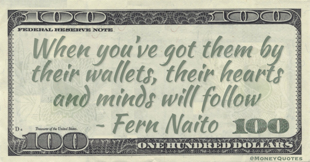 When you’ve got them by their wallets, their hearts and minds will follow Quote