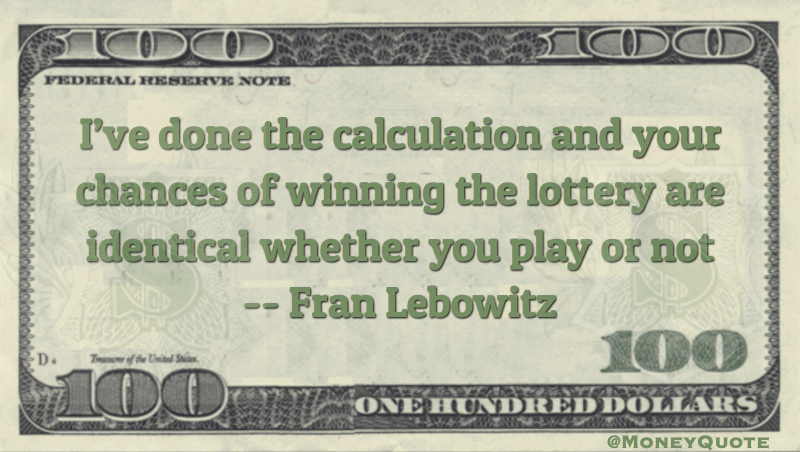 I've done the calculations and your chances of winning the lottery are identical whether you play or not Quote