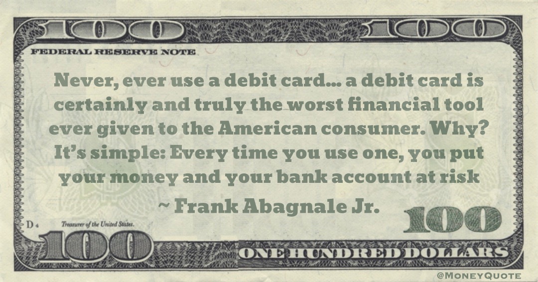 a debit card is certainly and truly the worst financial tool ever given to the American consumer. Why? It’s simple: Every time you use one, you put your money and your bank account at risk Quote