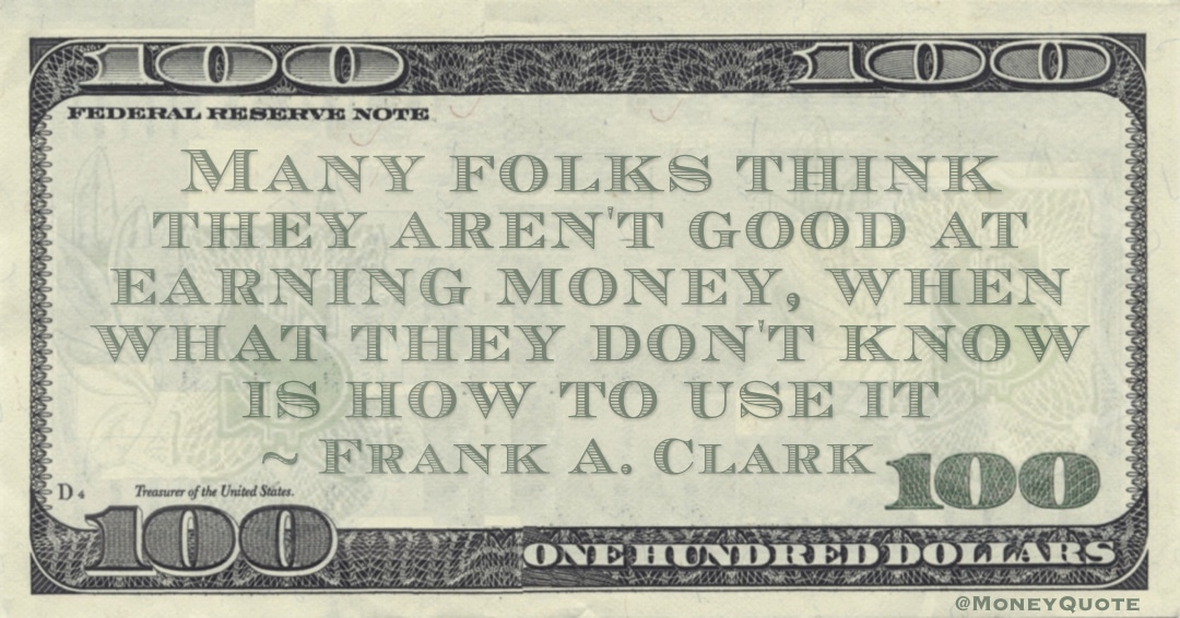 Many folks think they aren't good at earning money, when what they don't know is how to use it Quote