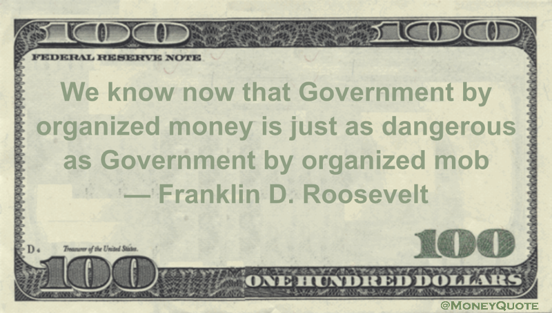 Franklin D. Roosevelt We know now that Government by organized money is just as dangerous as Government by organized mob quote