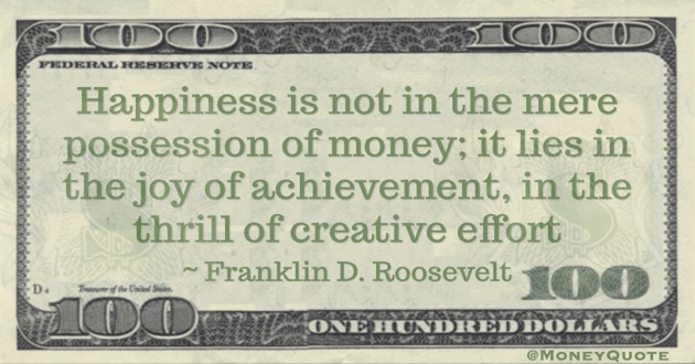 Happiness is not in the mere possession of money; it lies in the joy of achievement, in the thrill of creative effort Quote