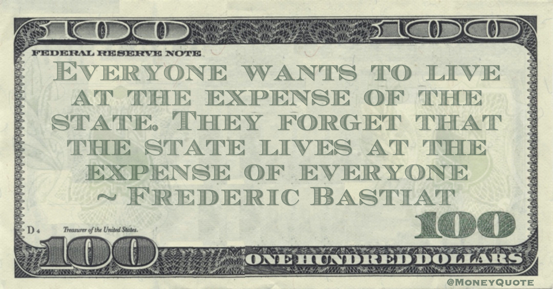 Everyone wants to live at the expense of the state. They forget that the state lives at the expense of everyone Quote