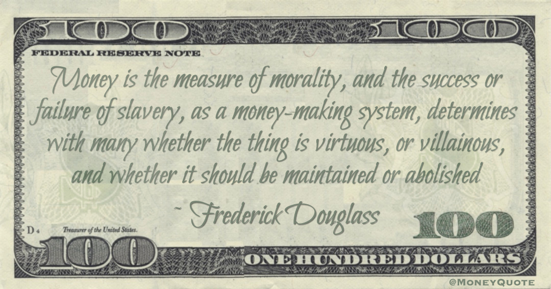 Money is the measure of morality, and the success or failure of slavery, as a money-making system, determines with many whether the thing is virtuous, or villainous, and whether it should be maintained or abolished Quote