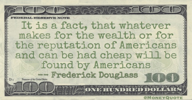 It is a fact, that whatever makes for the wealth or for the reputation of Americans and can be had cheap will be found by Americans Quote