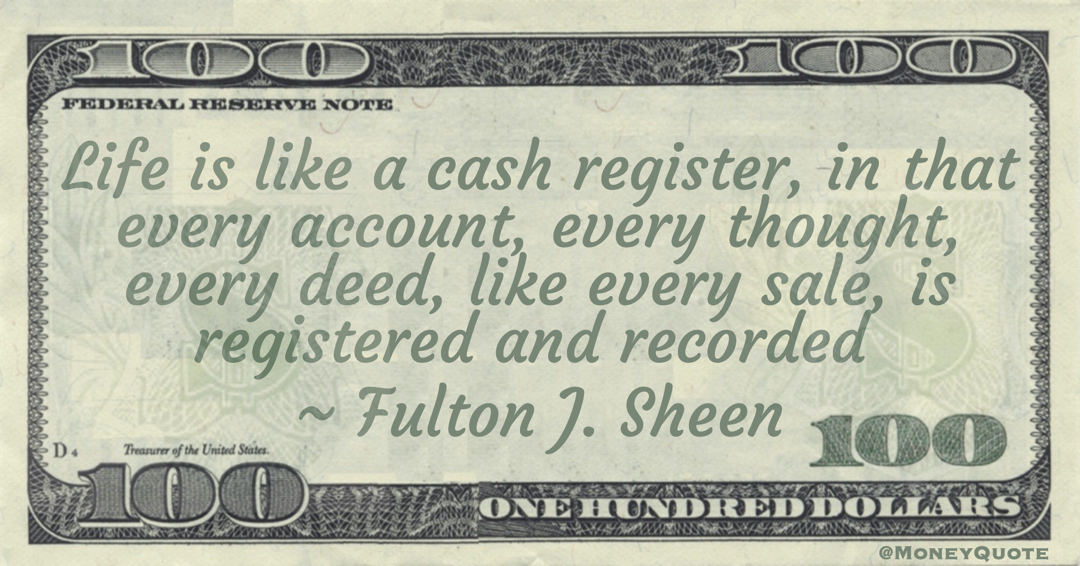 Life is like a cash register, in that every account, every thought, every deed, like every sale, is registered and recorded Quote