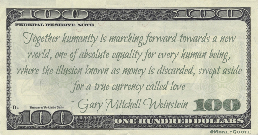 Gary Mitchell Weinstein absolute equality for every human being, where the illusion known as money is discarded, swept aside for a true currency called love quote