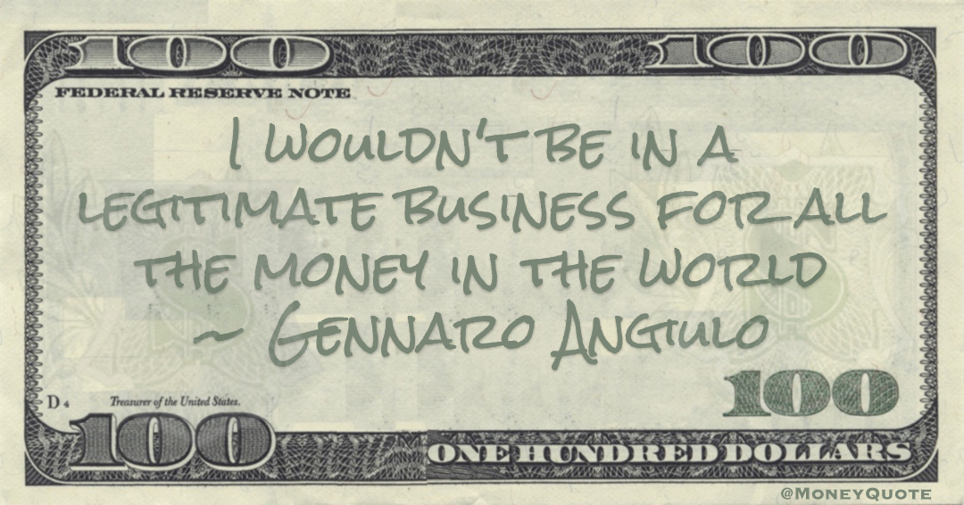 Gennaro Angiulo I wouldn't be in a legitimate business for all the money in the world quote