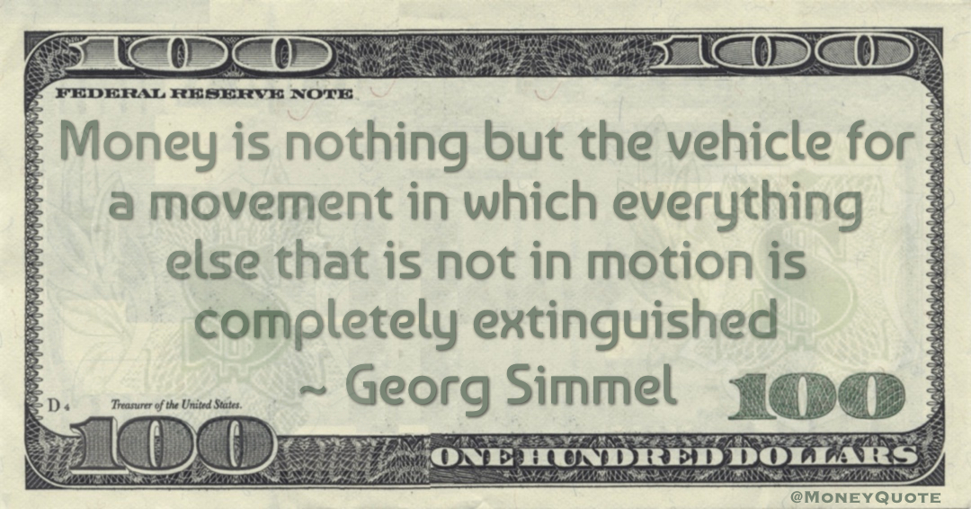 Money is nothing but the vehicle for a movement in which everything else that is not in motion is completely extinguished Quote
