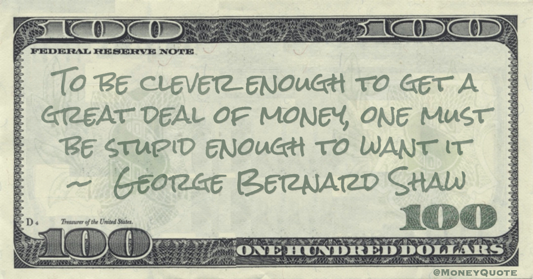 To be clever enough to get a great deal of money, one must be stupid enough to want it Quote