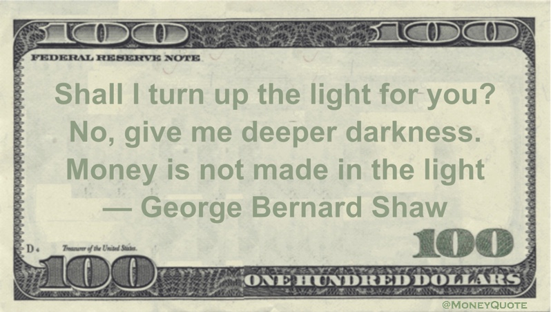 Shall I turn up the light for you?  No, give me deeper darkness. Money is not made in the light Quote