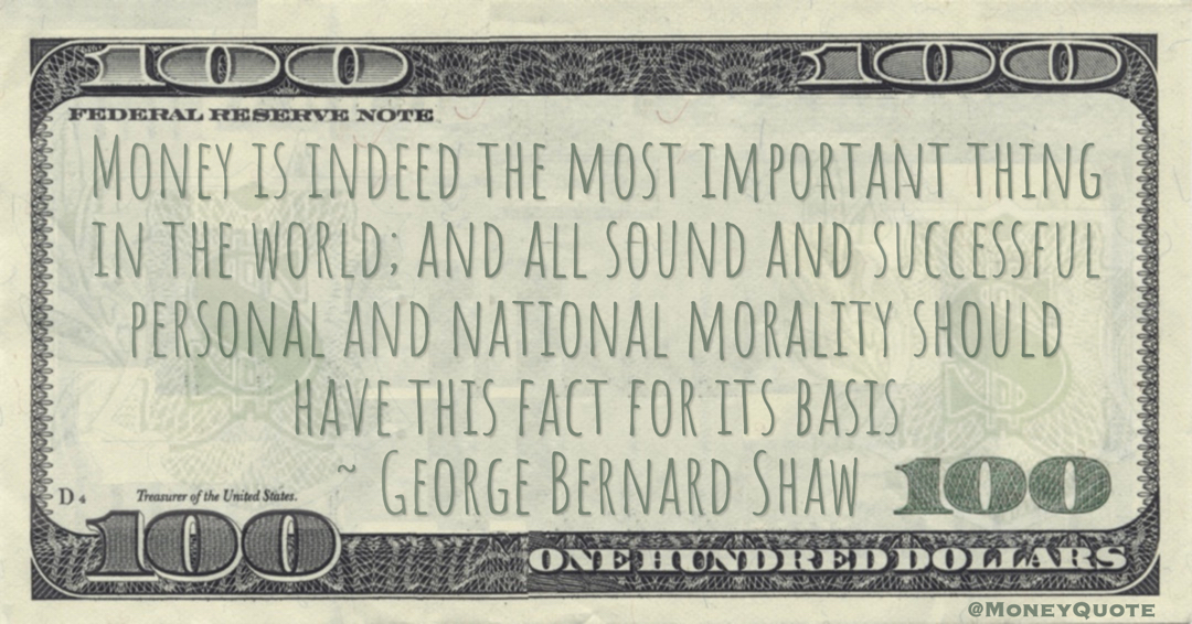 Money is indeed the most important thing in the world; and all sound and successful personal and national morality should have this fact for its basis Quote
