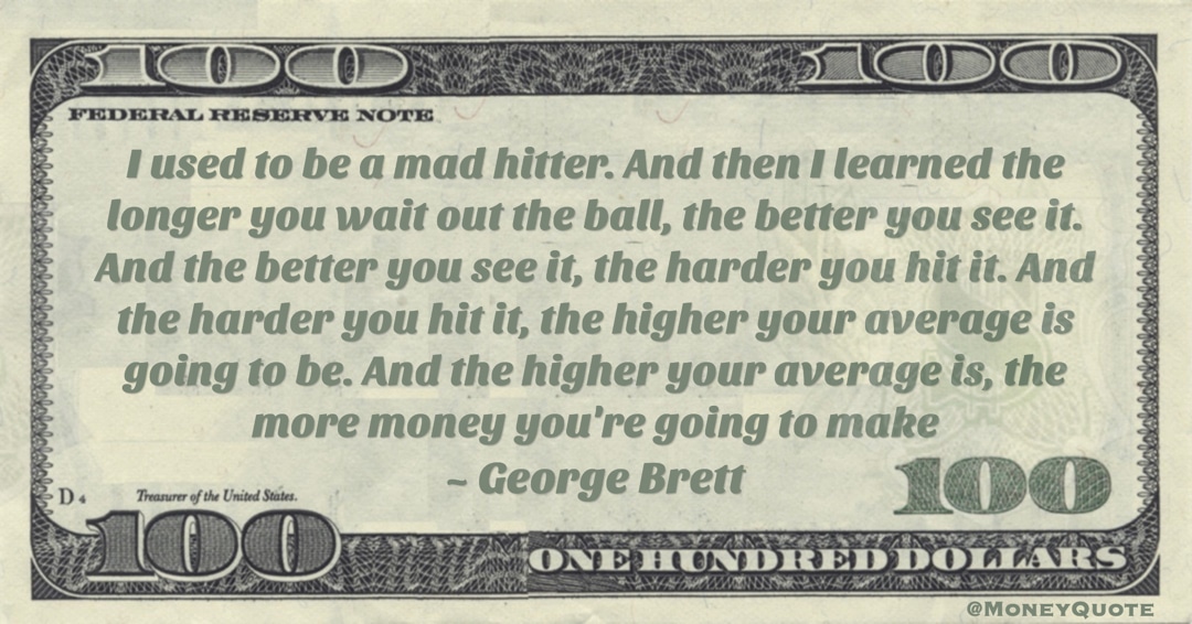 higher your average is going to be. And the higher your average is, the more money you're going to make Quote