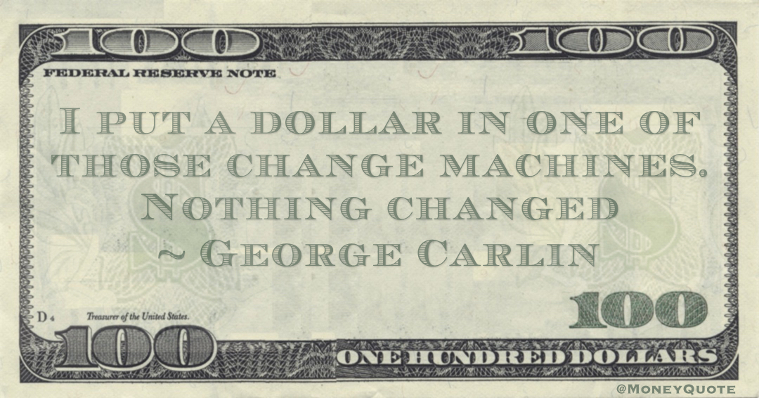 I put a dollar in one of those change machines. Nothing changed Quote