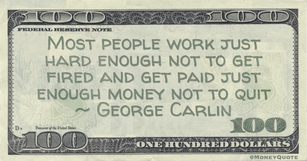 Most people work just hard enough not to get fired and get paid just enough money not to quit Quote