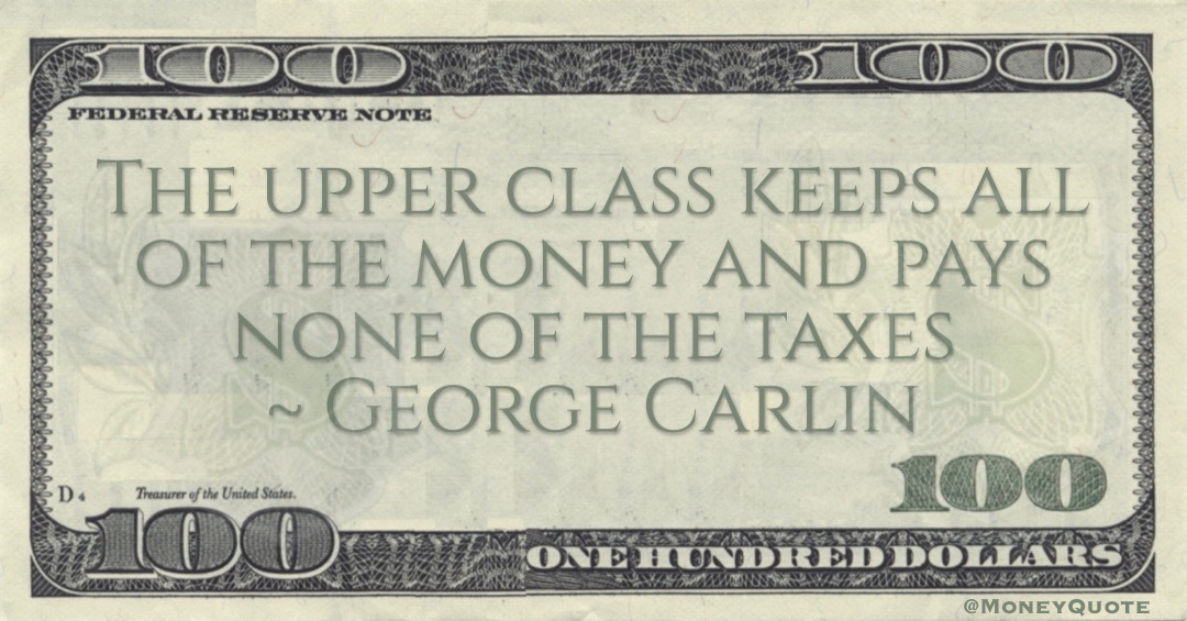 The upper class keeps all of the money and pays none of the taxes Quote