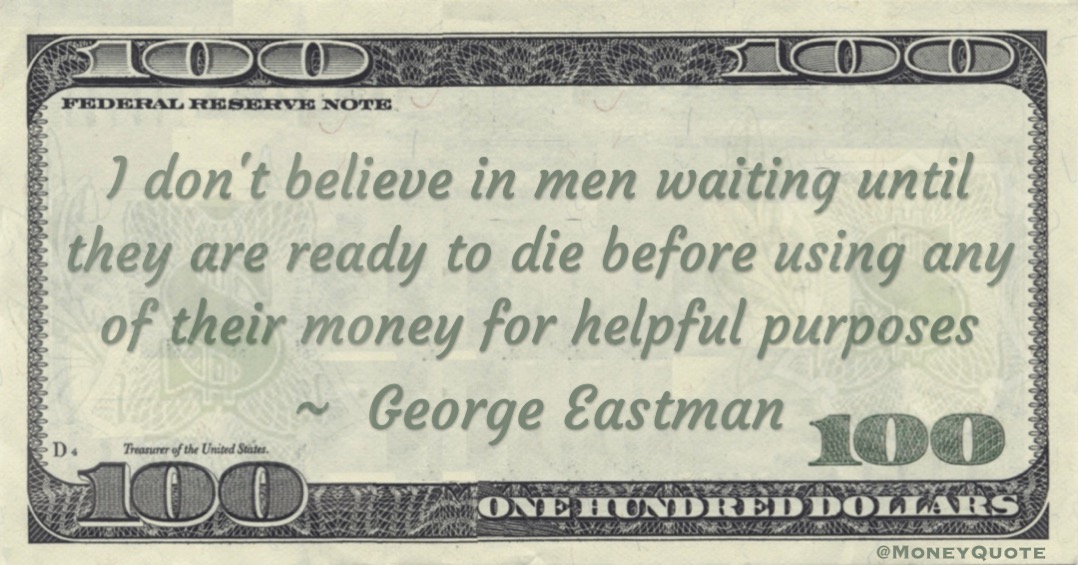 I don't believe in men waiting until they are ready to die before using any of their money for helpful purposes Quote