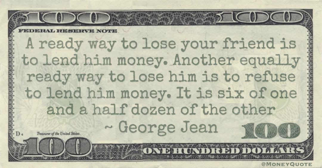 A ready way to lose your friend is to lend him money. Another equally ready way to lose him is to refuse to lend Quote