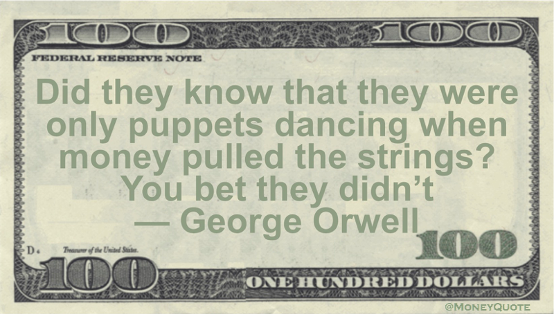 Did they know that they were only puppets dancing when money pulled the strings? You bet they didn’t Quote