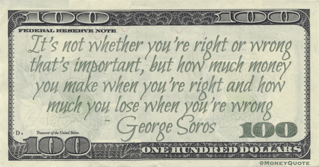 It’s not whether you’re right or wrong that’s important, but how much money you make when you’re right and how much you lose when you’re wrong Quote