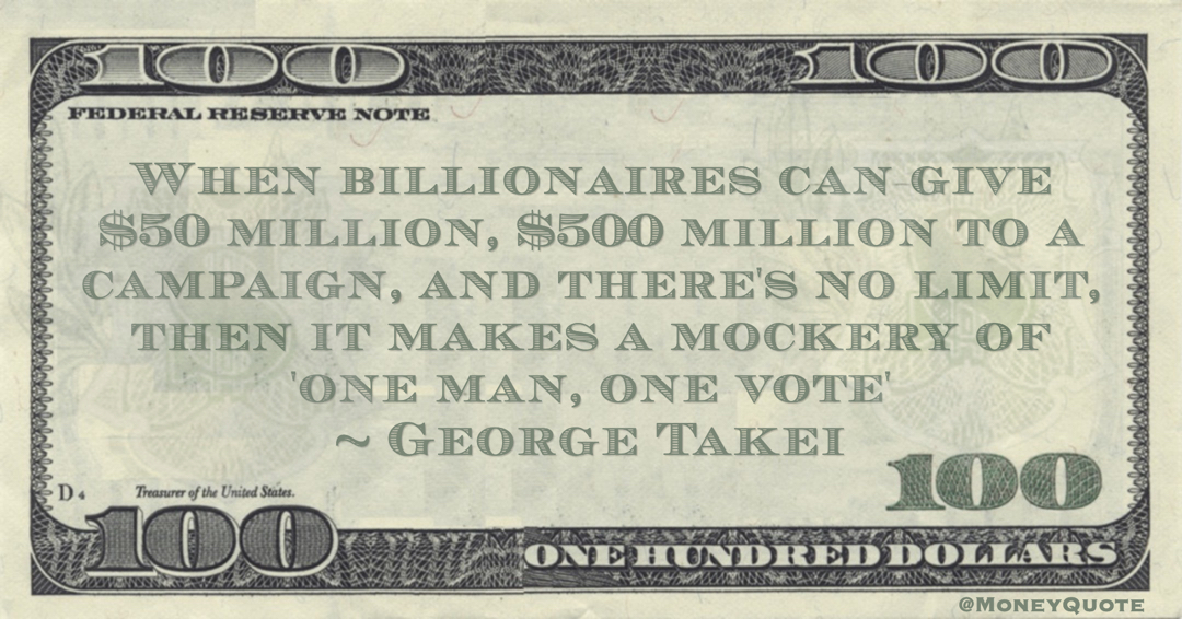 When billionaires can give $50 million, $500 million to a campaign, and there's no limit, then it makes a mockery of 'one man, one vote' Quote