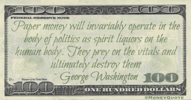 Paper money will invariably operate in the body of politics as spirit liquors on the human body. They prey on the vitals and ultimately destroy them Quote