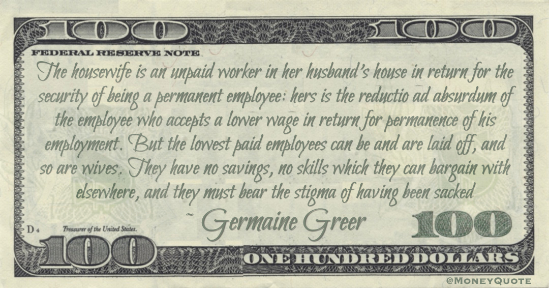 The housewife is an unpaid worker in her husband's house in return for the security of being a permanent employee: hers is the reductio ad absurdum of the employee who accepts a lower wage in return for permanence of his employment Quote