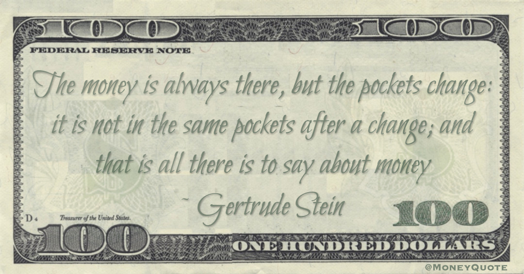 The money is always there, but the pockets change: it is not in the same pockets after a change; and that is all there is to say about money Quote