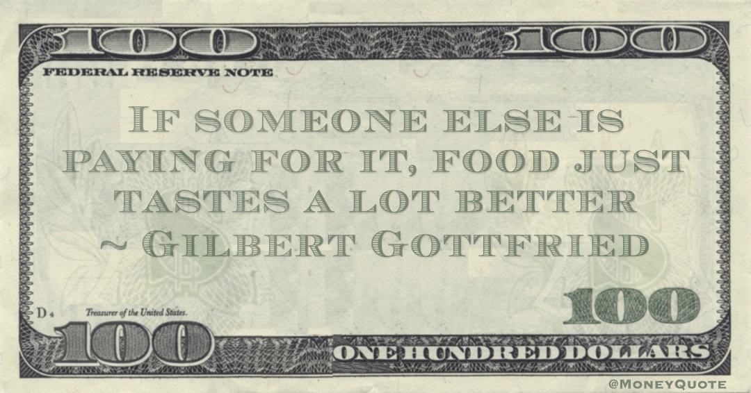 If someone else is paying for it, food just tastes a lot better Quote
