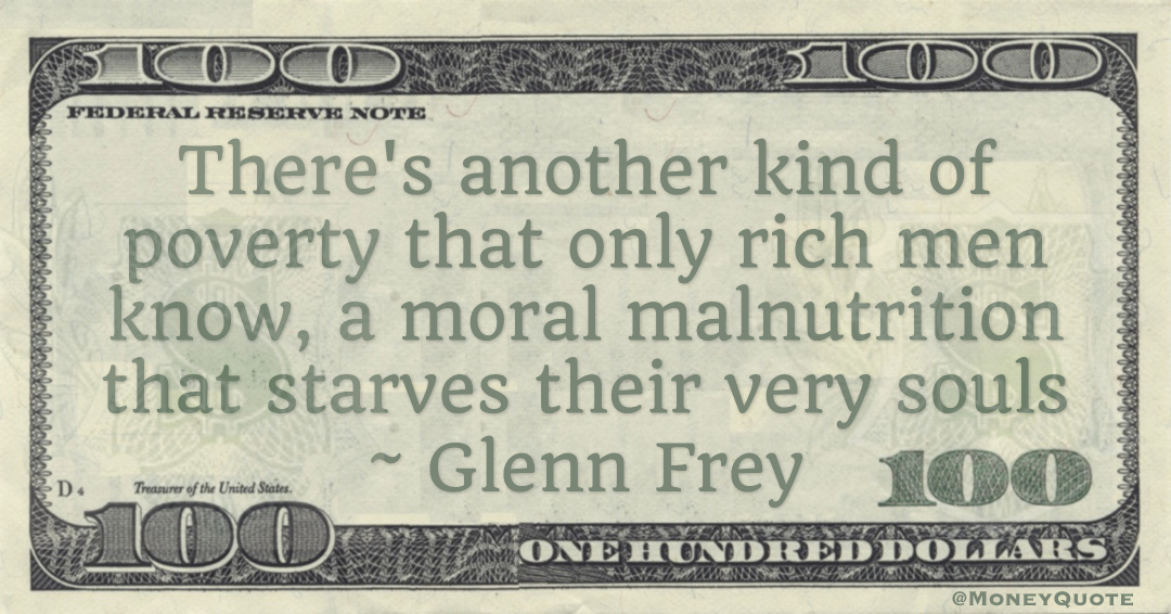 There's another kind of poverty that only rich men know, a moral malnutrition that starves their very souls Quote