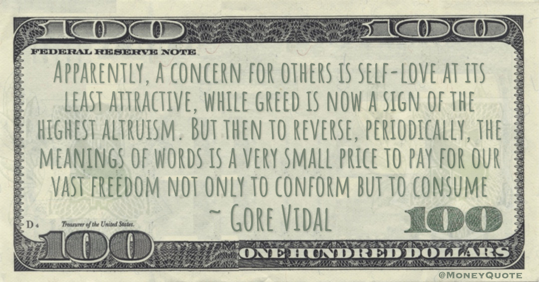 greed is now a sign of the highest altruism. But then to reverse, periodically, the meanings of words is a very small price to pay for our vast freedom not only to conform but to consume Quote