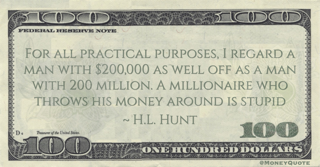 H.L. Hunt For all practical purposes, I regard a man with $200,000 as well off as a man with 200 million. A millionaire who throws his money around is stupid quote