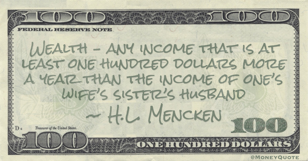 Wealth – any income that is at least one hundred dollars more a year than the income of one’s wife’s sister’s husband Quote
