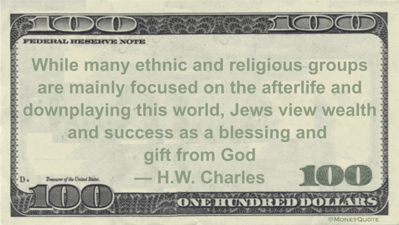 While many ethnic and religious groups are mainly focused on the afterlife and downplaying this world, Jews view wealth and success as a blessing and gift from God Quote
