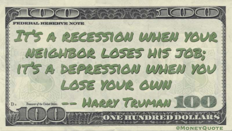 It's a recession when your neighbor loses his job; it's a depression when you lose your own Quote