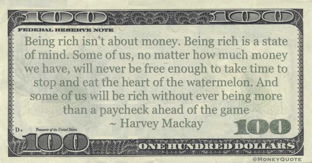 Harvey Mackay Being rich isn’t about money. Being rich is a state of mind. Some of us, no matter how much money we have, will never be free enough to take time quote