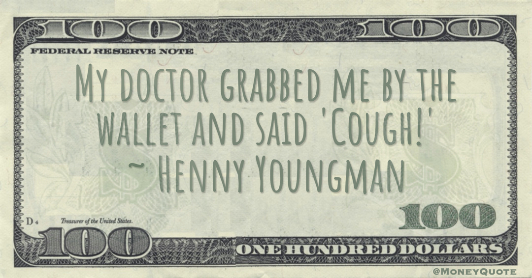My doctor grabbed me by the wallet and said 'Cough!' Quote