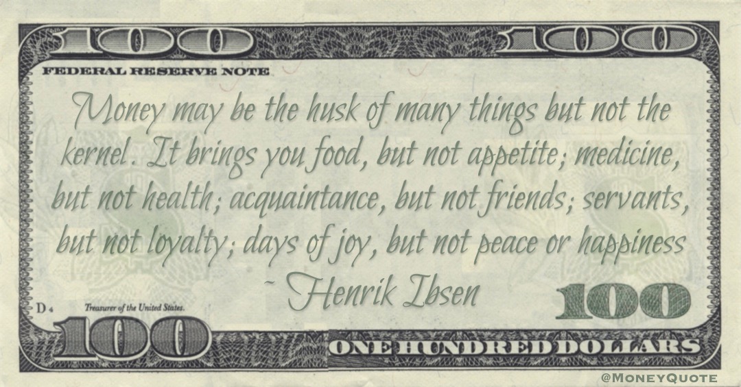 Money may be the husk of many things but not the kernel. It brings you food, but not appetite; days of joy, but not peace or happiness Quote