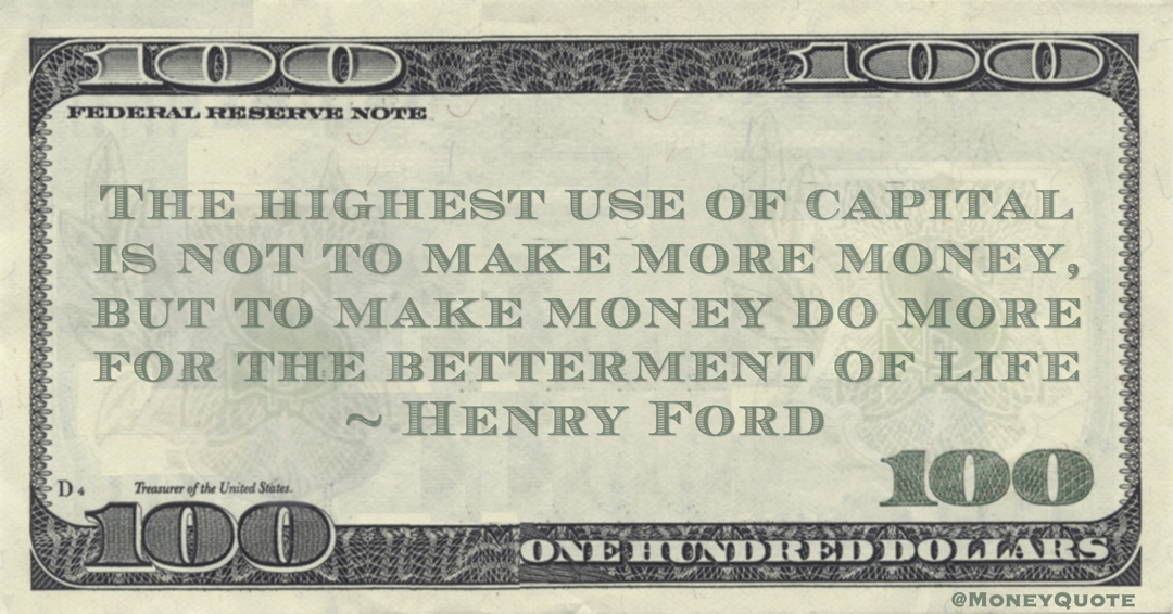 Henry Ford The highest use of capital is not to make more money, but to make money do more for the betterment of life quote