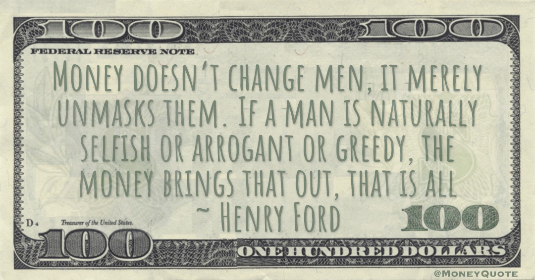Money doesn’t change men, it merely unmasks them. If a man is naturally selfish or arrogant or greedy, the money brings that out, that is all Quote