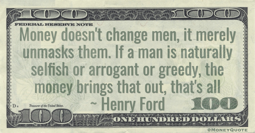 Money doesn't change men, it merely unmasks them. If a man is naturally selfish or arrogant or greedy, the money brings that out, that's all Quote