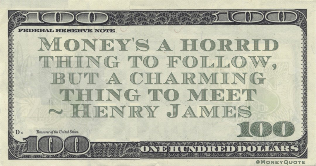 Money's a horrid thing to follow, but a charming thing to meet Quote